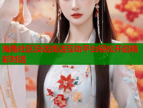 海角社区没话找话互动平台轻松开启精彩对话