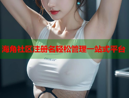 海角社区注册名轻松管理一站式平台