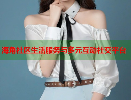 海角社区生活服务与多元互动社交平台