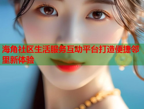 海角社区生活服务互动平台打造便捷邻里新体验