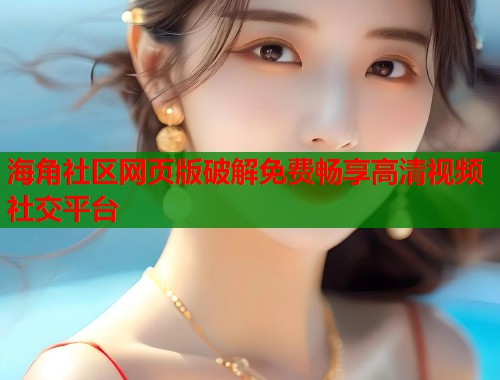 海角社区网页版破解免费畅享高清视频社交平台