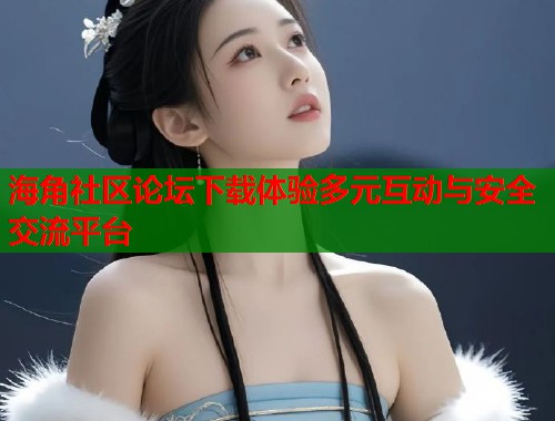 海角社区论坛下载体验多元互动与安全交流平台