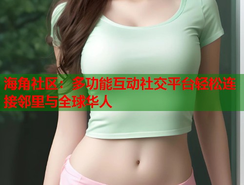 海角社区：多功能互动社交平台轻松连接邻里与全球华人