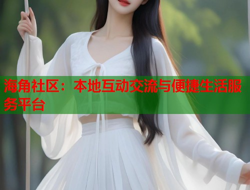 海角社区：本地互动交流与便捷生活服务平台