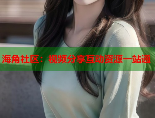 海角社区：视频分享互动资源一站通