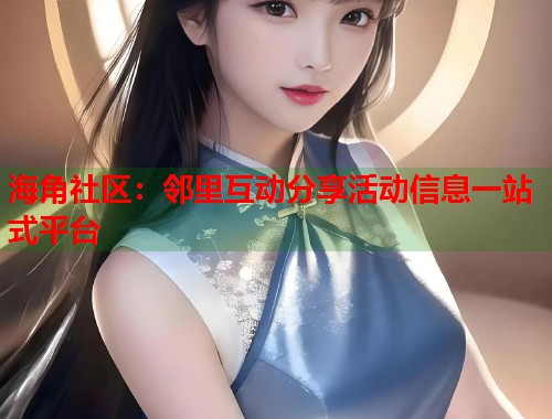 海角社区：邻里互动分享活动信息一站式平台