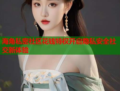 海角私密社区花钱特权开启隐私安全社交新体验