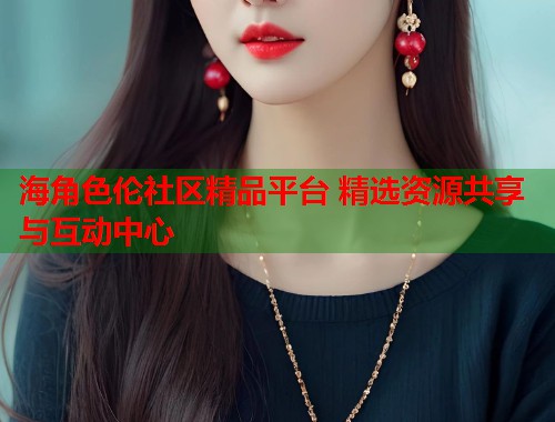 海角色伦社区精品平台 精选资源共享与互动中心