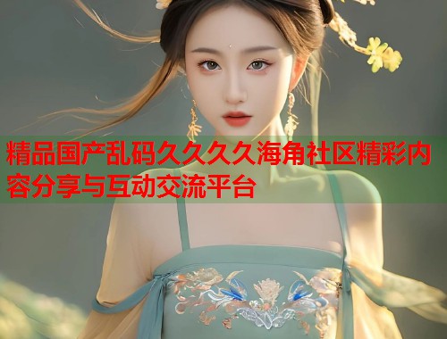 精品国产乱码久久久久海角社区精彩内容分享与互动交流平台