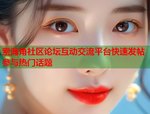 索海角社区论坛互动交流平台快速发帖参与热门话题