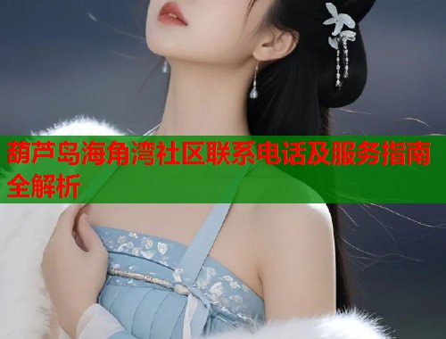 葫芦岛海角湾社区联系电话及服务指南全解析