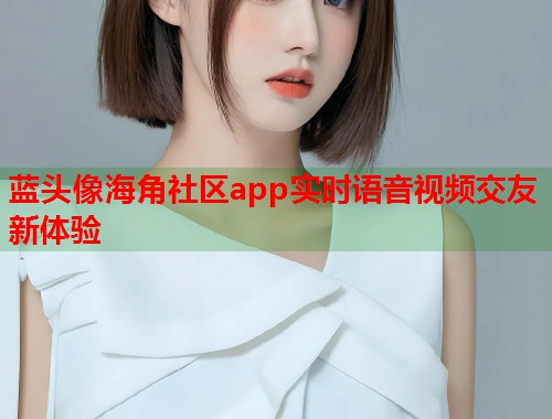 蓝头像海角社区app实时语音视频交友新体验