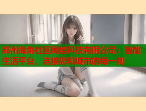 郑州海角社区网络科技有限公司：智能生活平台，连接您和城市的每一刻