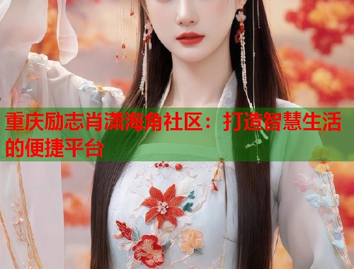重庆励志肖潇海角社区：打造智慧生活的便捷平台