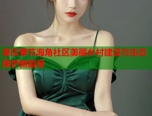 重庆奉节海角社区美丽乡村建设与生态保护新篇章