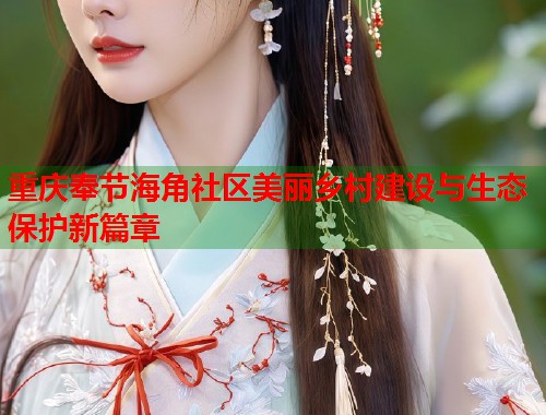 重庆奉节海角社区美丽乡村建设与生态保护新篇章