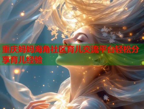 重庆妈妈海角社区育儿交流平台轻松分享育儿经验